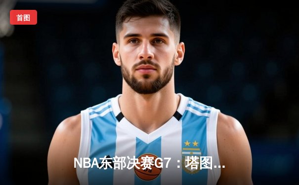 NBA东部决赛G7：塔图姆51分创纪录 凯尔特人逆转热火晋级总决赛
