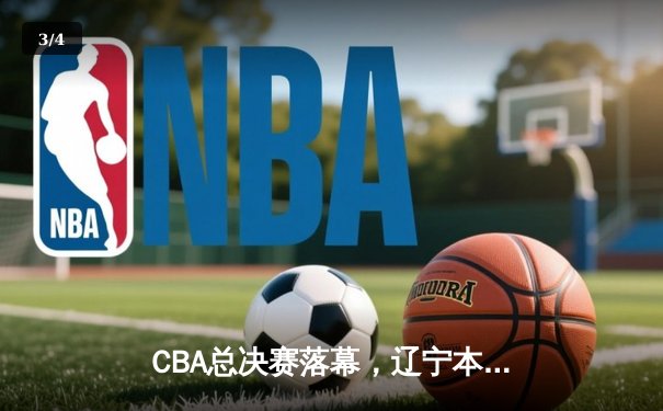 CBA总决赛落幕，辽宁本钢三连冠伟业铸就王朝新篇章 - 3