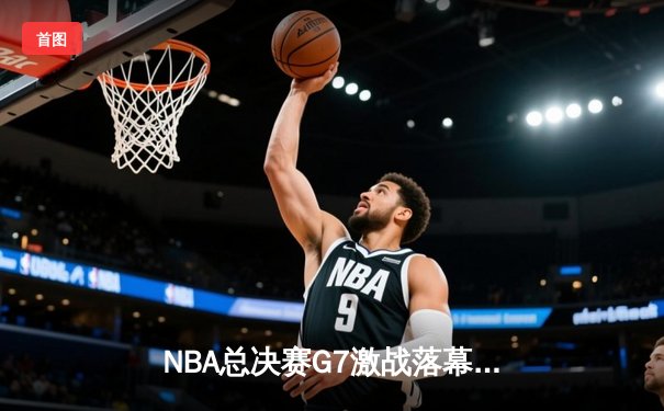 NBA总决赛G7激战落幕，湖人险胜凯尔特人加冕第18冠