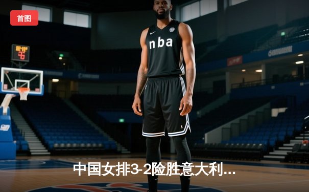 中国女排3-2险胜意大利 朱婷带伤砍28分率队挺进世界联赛四强