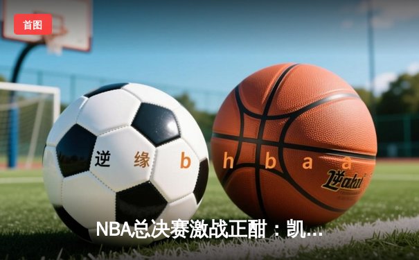 NBA总决赛激战正酣：凯尔特人逆转险胜勇士，塔图姆独揽41分创纪录