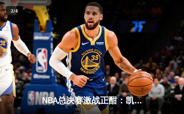 NBA总决赛激战正酣：凯尔特人逆转险胜勇士，塔图姆独揽41分创纪录 - 2