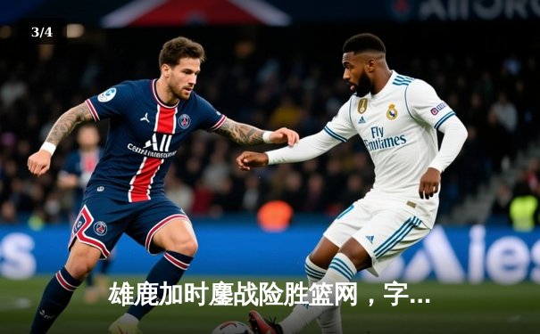 雄鹿加时鏖战险胜篮网，字母哥36+12+5主宰关键时刻 - 3