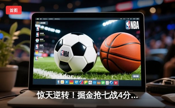 惊天逆转！掘金抢七战4分险胜森林狼 约基奇40+13+8率队挺进西决