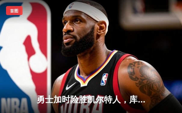 勇士加时险胜凯尔特人，库里狂砍43分上演三分雨